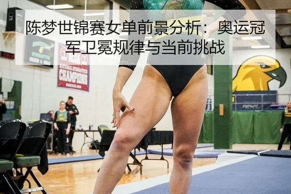 陈梦世锦赛女单前景分析：奥运冠军卫冕规律与当前挑战